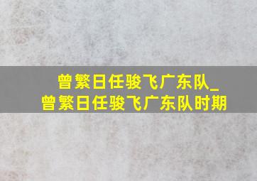 曾繁日任骏飞广东队_曾繁日任骏飞广东队时期