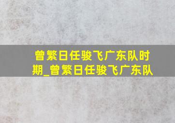 曾繁日任骏飞广东队时期_曾繁日任骏飞广东队