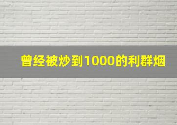 曾经被炒到1000的利群烟