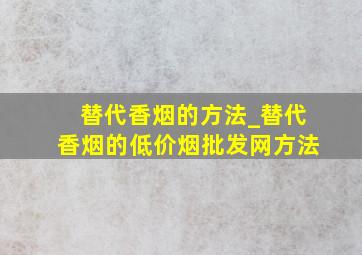 替代香烟的方法_替代香烟的(低价烟批发网)方法