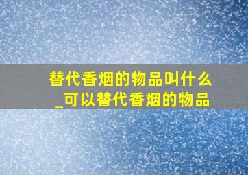 替代香烟的物品叫什么_可以替代香烟的物品