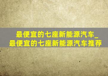 最便宜的七座新能源汽车_最便宜的七座新能源汽车推荐