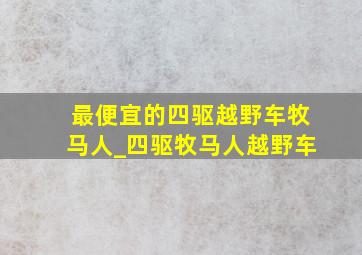 最便宜的四驱越野车牧马人_四驱牧马人越野车