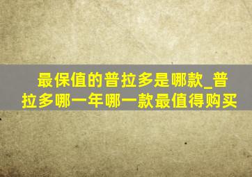 最保值的普拉多是哪款_普拉多哪一年哪一款最值得购买