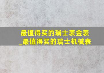 最值得买的瑞士表金表_最值得买的瑞士机械表