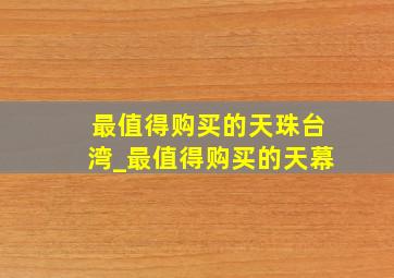 最值得购买的天珠台湾_最值得购买的天幕