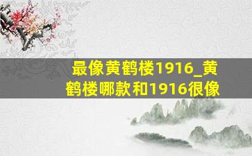 最像黄鹤楼1916_黄鹤楼哪款和1916很像