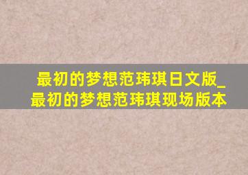 最初的梦想范玮琪日文版_最初的梦想范玮琪现场版本