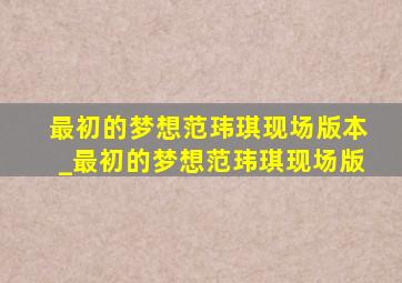 最初的梦想范玮琪现场版本_最初的梦想范玮琪现场版