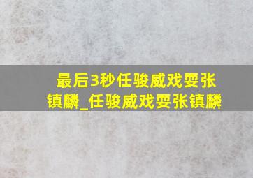 最后3秒任骏威戏耍张镇麟_任骏威戏耍张镇麟