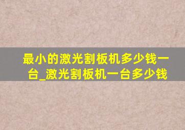 最小的激光割板机多少钱一台_激光割板机一台多少钱