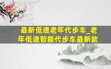 最新低速老年代步车_老年低速智能代步车最新款