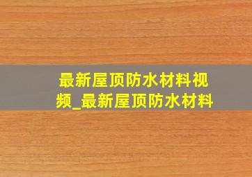 最新屋顶防水材料视频_最新屋顶防水材料