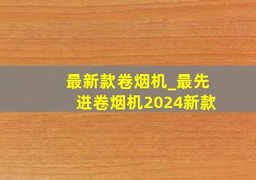 最新款卷烟机_最先进卷烟机2024新款