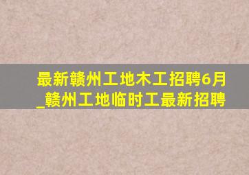 最新赣州工地木工招聘6月_赣州工地临时工最新招聘