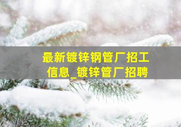 最新镀锌钢管厂招工信息_镀锌管厂招聘