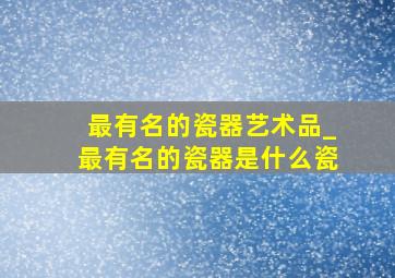 最有名的瓷器艺术品_最有名的瓷器是什么瓷