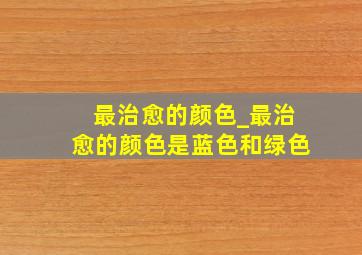 最治愈的颜色_最治愈的颜色是蓝色和绿色