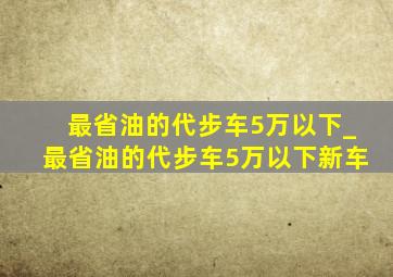 最省油的代步车5万以下_最省油的代步车5万以下新车