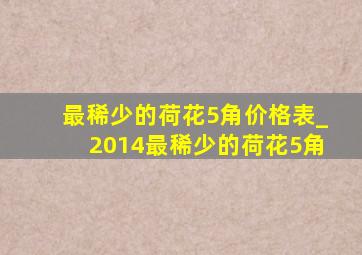 最稀少的荷花5角价格表_2014最稀少的荷花5角