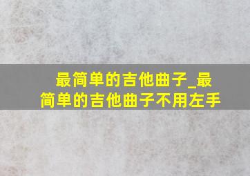 最简单的吉他曲子_最简单的吉他曲子不用左手