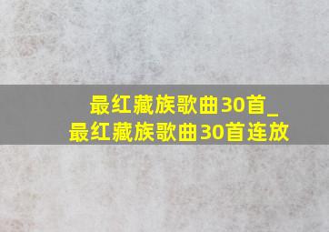 最红藏族歌曲30首_最红藏族歌曲30首连放