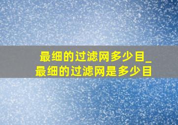 最细的过滤网多少目_最细的过滤网是多少目