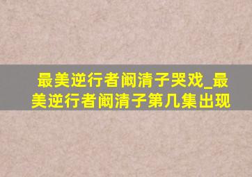 最美逆行者阚清子哭戏_最美逆行者阚清子第几集出现