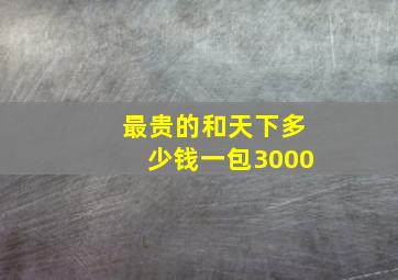 最贵的和天下多少钱一包3000