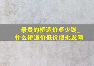 最贵的桥造价多少钱_什么桥造价(低价烟批发网)