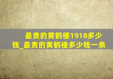 最贵的黄鹤楼1918多少钱_最贵的黄鹤楼多少钱一条