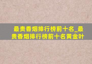 最贵香烟排行榜前十名_最贵香烟排行榜前十名黄金叶