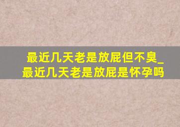 最近几天老是放屁但不臭_最近几天老是放屁是怀孕吗