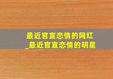 最近官宣恋情的网红_最近官宣恋情的明星