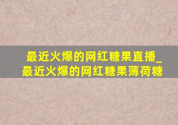 最近火爆的网红糖果直播_最近火爆的网红糖果薄荷糖