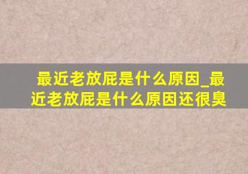 最近老放屁是什么原因_最近老放屁是什么原因还很臭