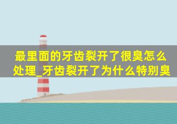 最里面的牙齿裂开了很臭怎么处理_牙齿裂开了为什么特别臭