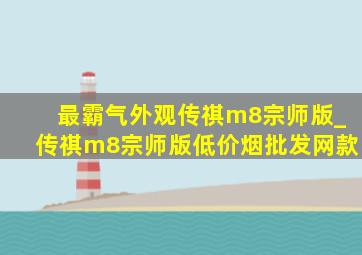 最霸气外观传祺m8宗师版_传祺m8宗师版(低价烟批发网)款