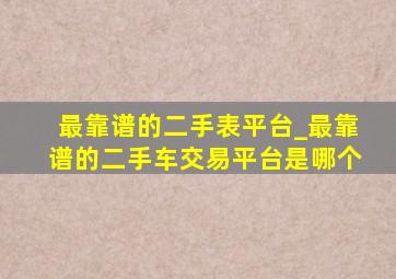 最靠谱的二手表平台_最靠谱的二手车交易平台是哪个