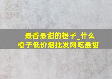 最香最甜的橙子_什么橙子(低价烟批发网)吃最甜