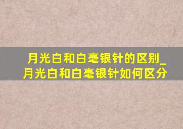 月光白和白毫银针的区别_月光白和白毫银针如何区分