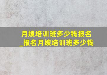 月嫂培训班多少钱报名_报名月嫂培训班多少钱