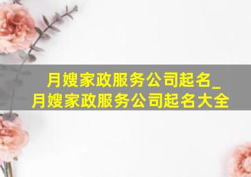 月嫂家政服务公司起名_月嫂家政服务公司起名大全