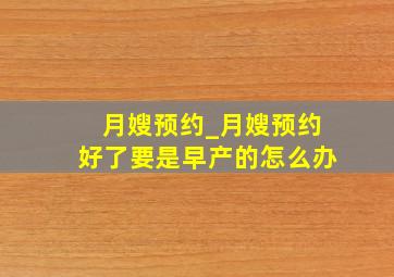 月嫂预约_月嫂预约好了要是早产的怎么办