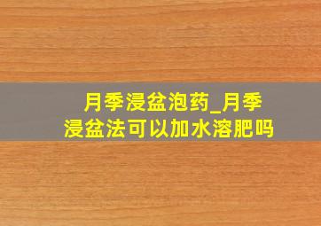 月季浸盆泡药_月季浸盆法可以加水溶肥吗