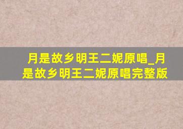 月是故乡明王二妮原唱_月是故乡明王二妮原唱完整版