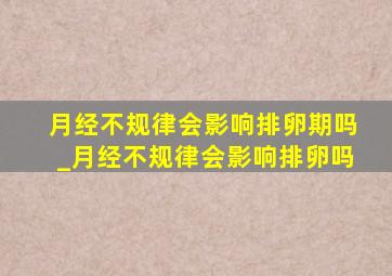 月经不规律会影响排卵期吗_月经不规律会影响排卵吗