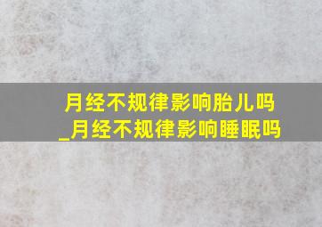 月经不规律影响胎儿吗_月经不规律影响睡眠吗