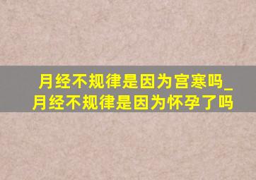 月经不规律是因为宫寒吗_月经不规律是因为怀孕了吗