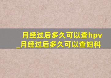 月经过后多久可以查hpv_月经过后多久可以查妇科